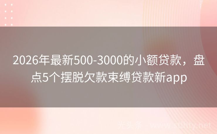 2026年最新500-3000的小额贷款，盘点5个摆脱欠款束缚贷款新app