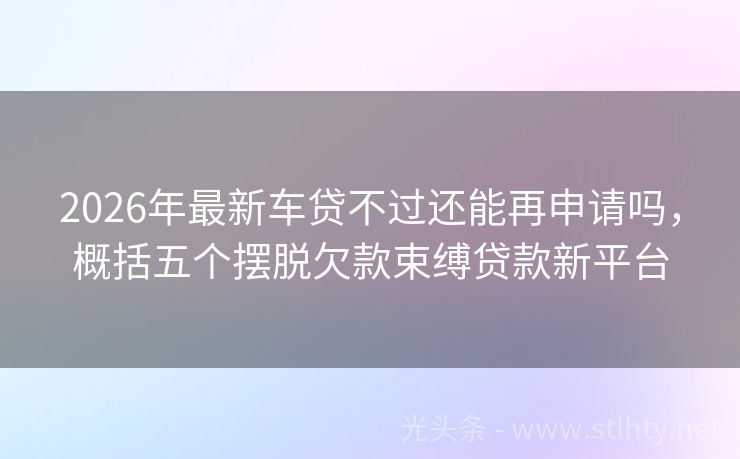 2026年最新车贷不过还能再申请吗，概括五个摆脱欠款束缚贷款新平台