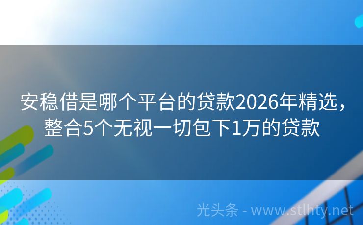安稳借是哪个平台的贷款2026年精选，整合5个无视一切包下1万的贷款