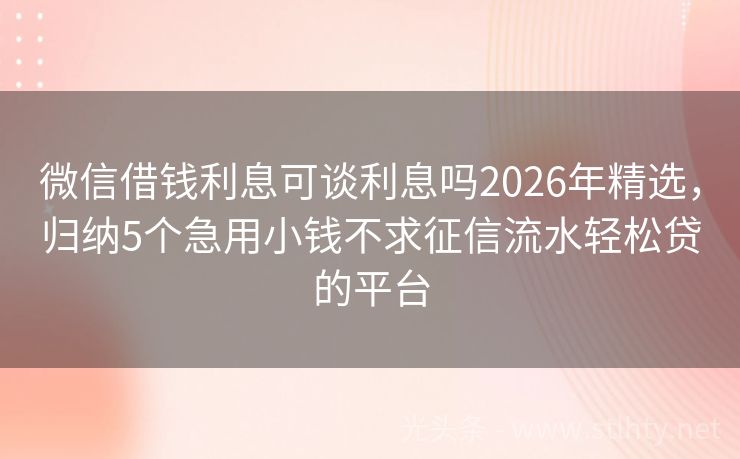 微信借钱利息可谈利息吗2026年精选，归纳5个急用小钱不求征信流水轻松贷的平台