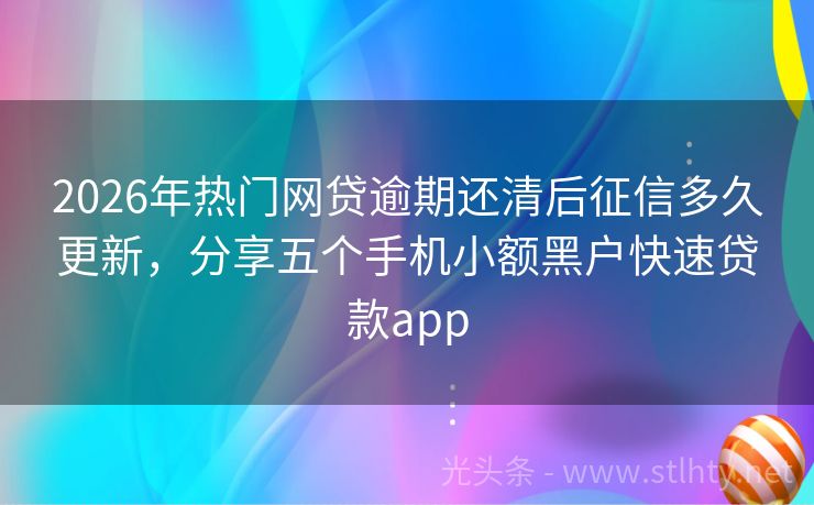 2026年热门网贷逾期还清后征信多久更新，分享五个手机小额黑户快速贷款app