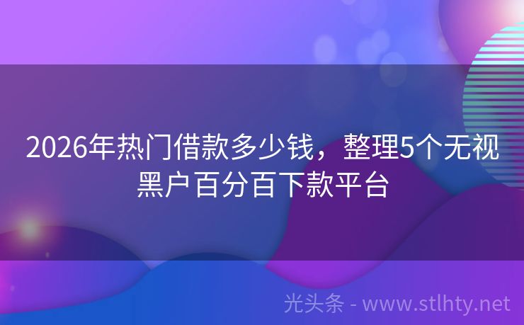 2026年热门借款多少钱，整理5个无视黑户百分百下款平台