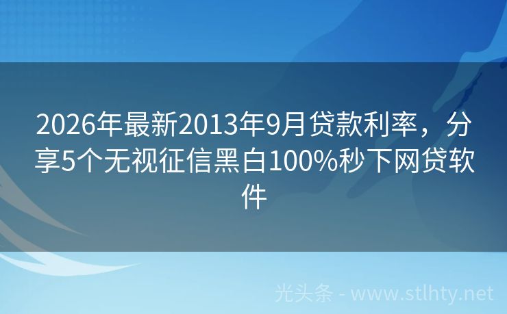 2026年最新2013年9月贷款利率，分享5个无视征信黑白100%秒下网贷软件