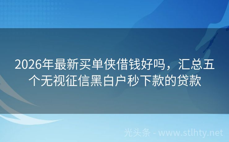 2026年最新买单侠借钱好吗，汇总五个无视征信黑白户秒下款的贷款