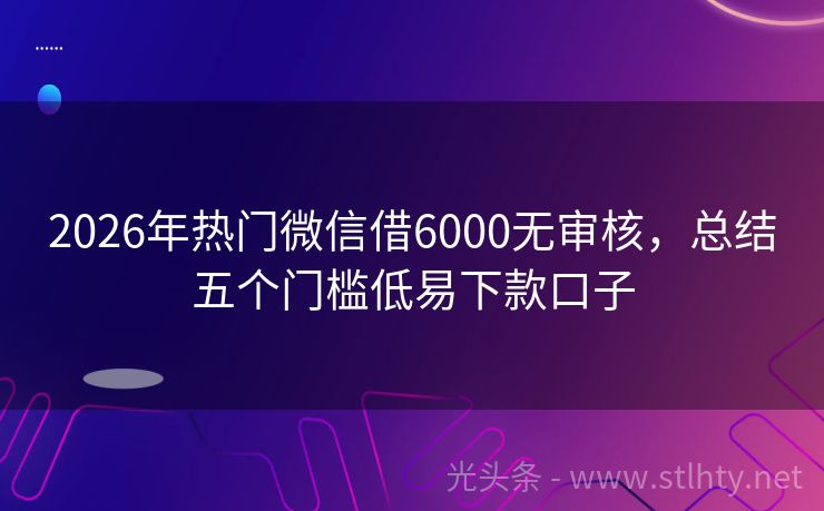 2026年热门微信借6000无审核，总结五个门槛低易下款口子