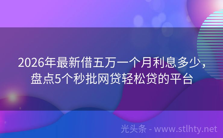 2026年最新借五万一个月利息多少，盘点5个秒批网贷轻松贷的平台