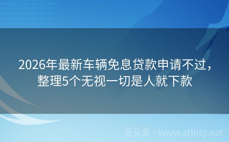 2026年最新车辆免息贷款申请不过，整理5个无视一切是人就下款