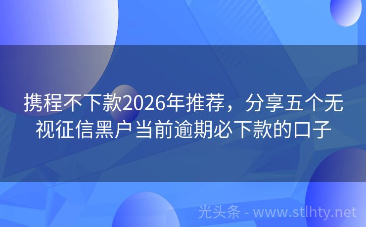 携程不下款2026年推荐，分享五个无视征信黑户当前逾期必下款的口子