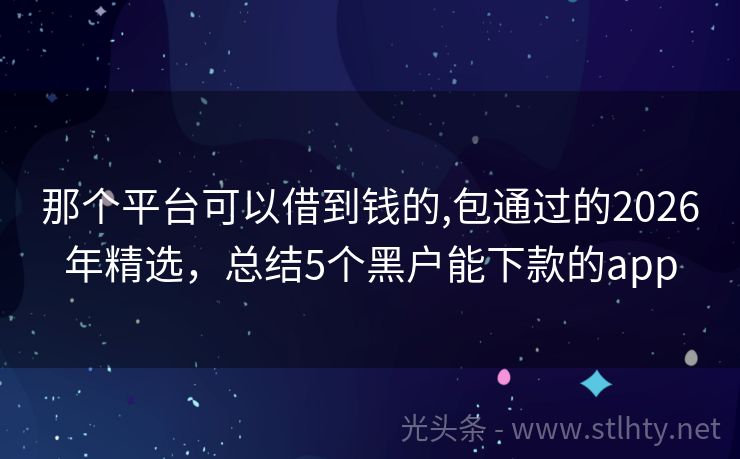 那个平台可以借到钱的,包通过的2026年精选，总结5个黑户能下款的app