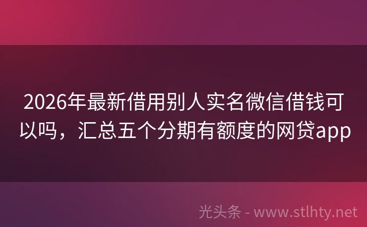 2026年最新借用别人实名微信借钱可以吗，汇总五个分期有额度的网贷app