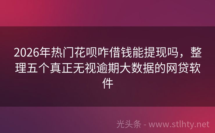 2026年热门花呗咋借钱能提现吗，整理五个真正无视逾期大数据的网贷软件