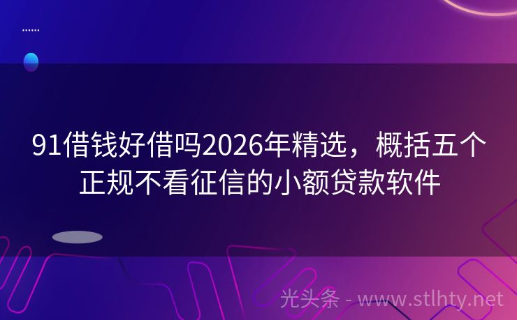 91借钱好借吗2026年精选，概括五个正规不看征信的小额贷款软件
