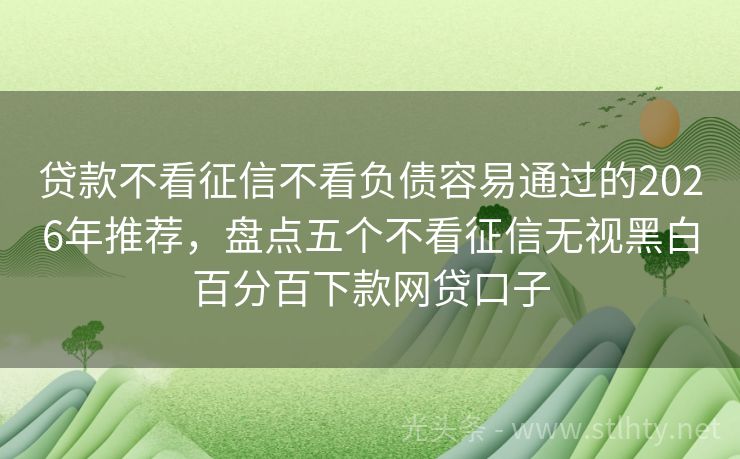 贷款不看征信不看负债容易通过的2026年推荐，盘点五个不看征信无视黑白百分百下款网贷口子