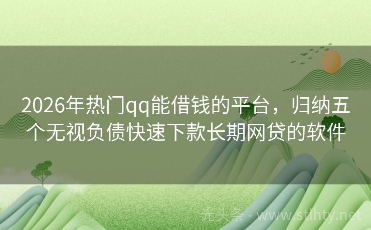 2026年热门qq能借钱的平台，归纳五个无视负债快速下款长期网贷的软件