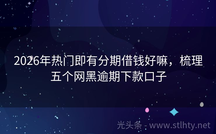 2026年热门即有分期借钱好嘛，梳理五个网黑逾期下款口子