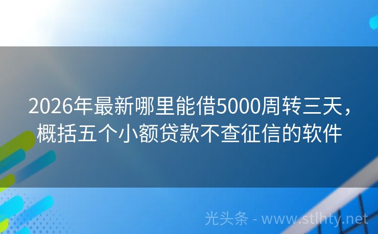2026年最新哪里能借5000周转三天，概括五个小额贷款不查征信的软件