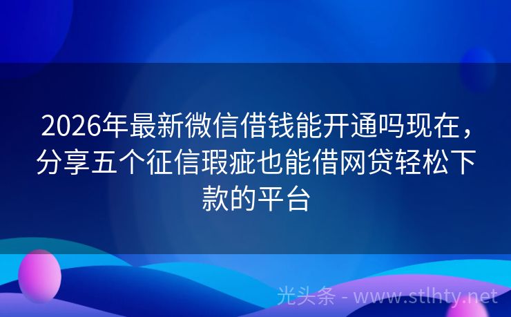 2026年最新微信借钱能开通吗现在，分享五个征信瑕疵也能借网贷轻松下款的平台