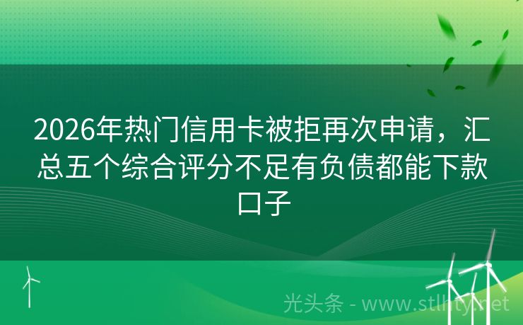 2026年热门信用卡被拒再次申请，汇总五个综合评分不足有负债都能下款口子