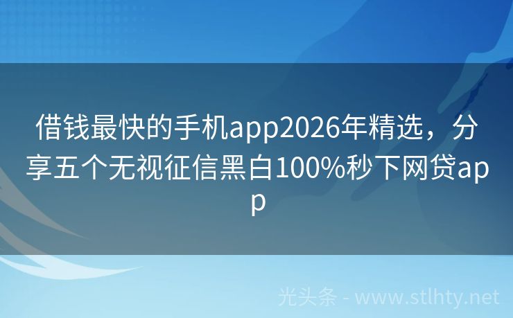 借钱最快的手机app2026年精选，分享五个无视征信黑白100%秒下网贷app