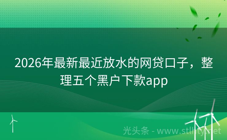 2026年最新最近放水的网贷口子，整理五个黑户下款app