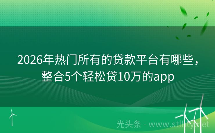2026年热门所有的贷款平台有哪些，整合5个轻松贷10万的app