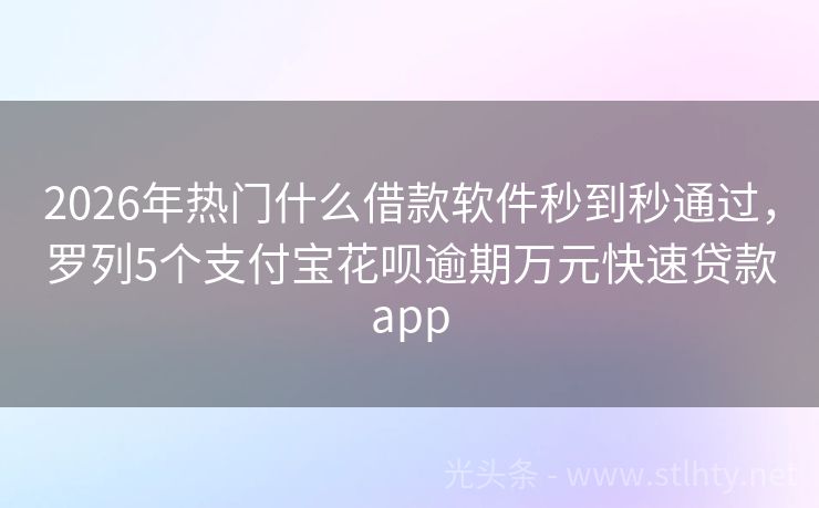 2026年热门什么借款软件秒到秒通过，罗列5个支付宝花呗逾期万元快速贷款app