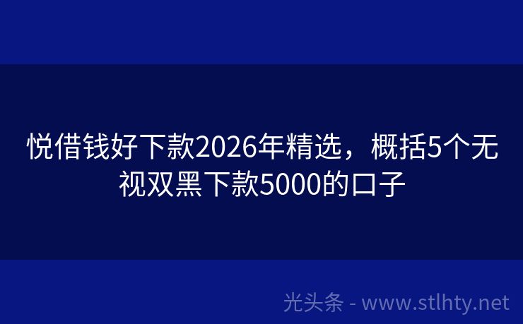 悦借钱好下款2026年精选，概括5个无视双黑下款5000的口子