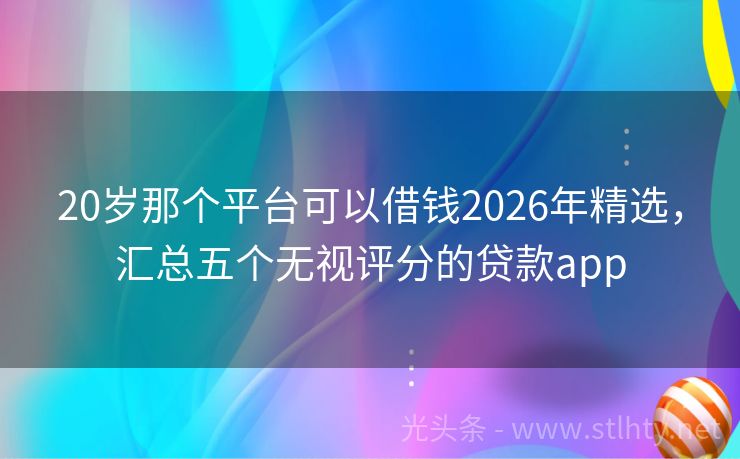 20岁那个平台可以借钱2026年精选，汇总五个无视评分的贷款app