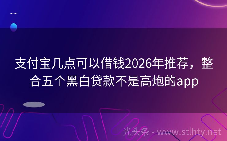 支付宝几点可以借钱2026年推荐，整合五个黑白贷款不是高炮的app