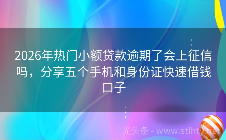 2026年热门小额贷款逾期了会上征信吗，分享五个手机和身份证快速借钱口子