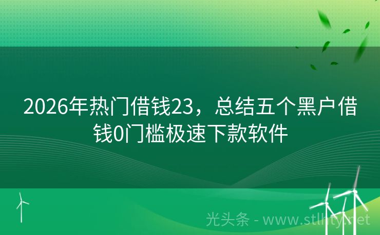 2026年热门借钱23，总结五个黑户借钱0门槛极速下款软件