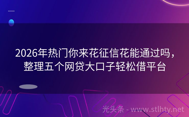 2026年热门你来花征信花能通过吗，整理五个网贷大口子轻松借平台