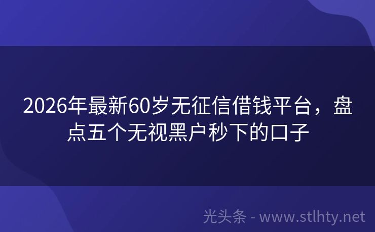 2026年最新60岁无征信借钱平台，盘点五个无视黑户秒下的口子