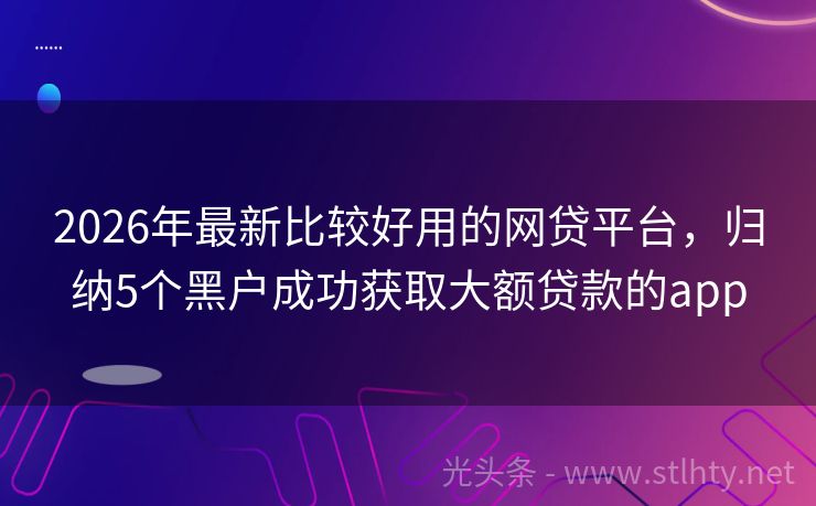 2026年最新比较好用的网贷平台，归纳5个黑户成功获取大额贷款的app