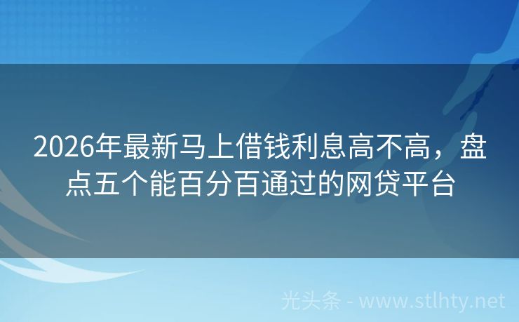 2026年最新马上借钱利息高不高，盘点五个能百分百通过的网贷平台