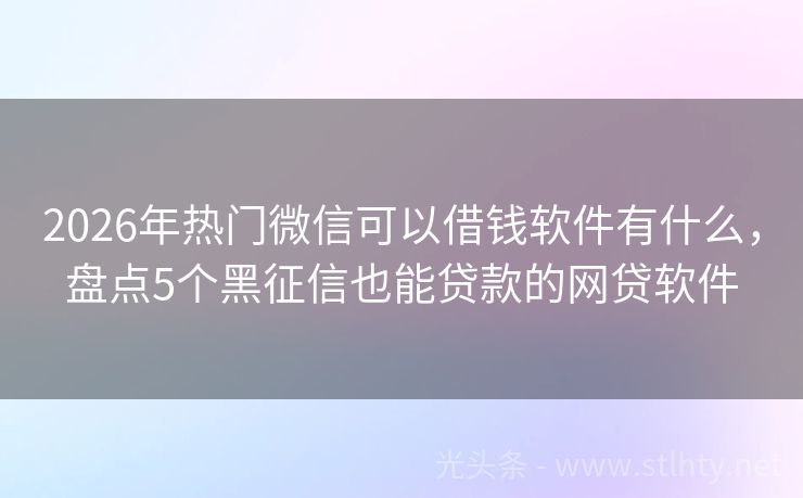 2026年热门微信可以借钱软件有什么，盘点5个黑征信也能贷款的网贷软件