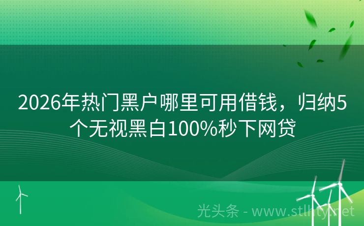 2026年热门黑户哪里可用借钱，归纳5个无视黑白100%秒下网贷