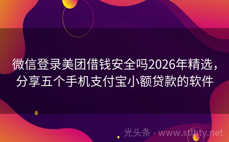 微信登录美团借钱安全吗2026年精选，分享五个手机支付宝小额贷款的软件