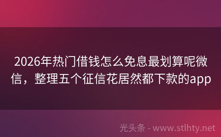 2026年热门借钱怎么免息最划算呢微信，整理五个征信花居然都下款的app