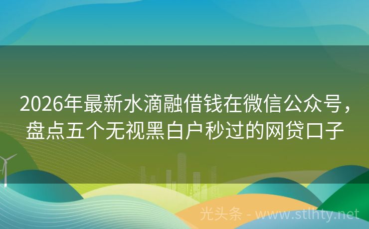 2026年最新水滴融借钱在微信公众号，盘点五个无视黑白户秒过的网贷口子
