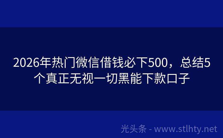 2026年热门微信借钱必下500，总结5个真正无视一切黑能下款口子