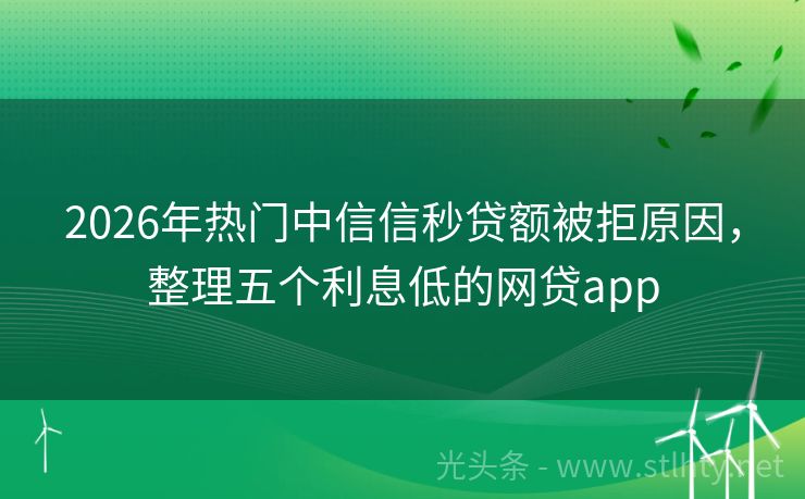 2026年热门中信信秒贷额被拒原因，整理五个利息低的网贷app