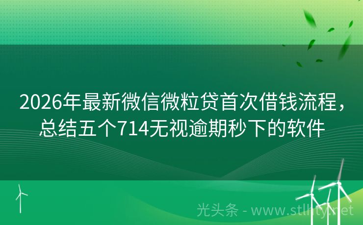 2026年最新微信微粒贷首次借钱流程，总结五个714无视逾期秒下的软件
