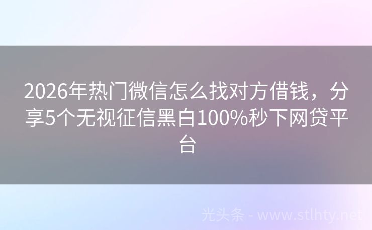 2026年热门微信怎么找对方借钱，分享5个无视征信黑白100%秒下网贷平台