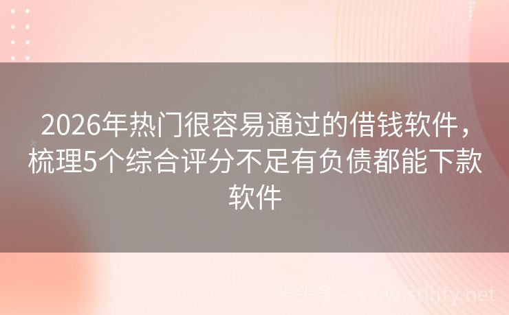 2026年热门很容易通过的借钱软件，梳理5个综合评分不足有负债都能下款软件