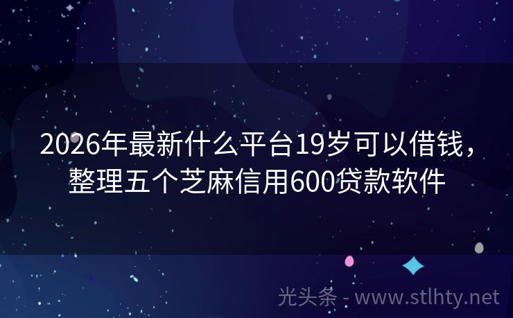 2026年最新什么平台19岁可以借钱，整理五个芝麻信用600贷款软件