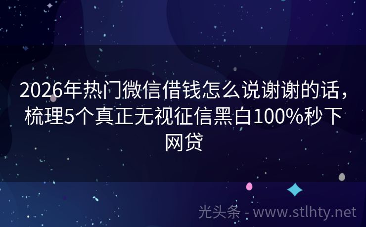 2026年热门微信借钱怎么说谢谢的话，梳理5个真正无视征信黑白100%秒下网贷