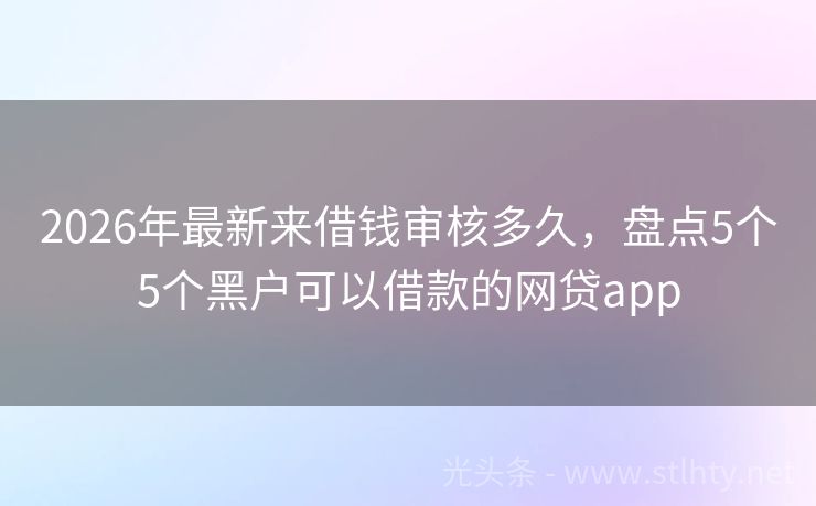 2026年最新来借钱审核多久，盘点5个5个黑户可以借款的网贷app