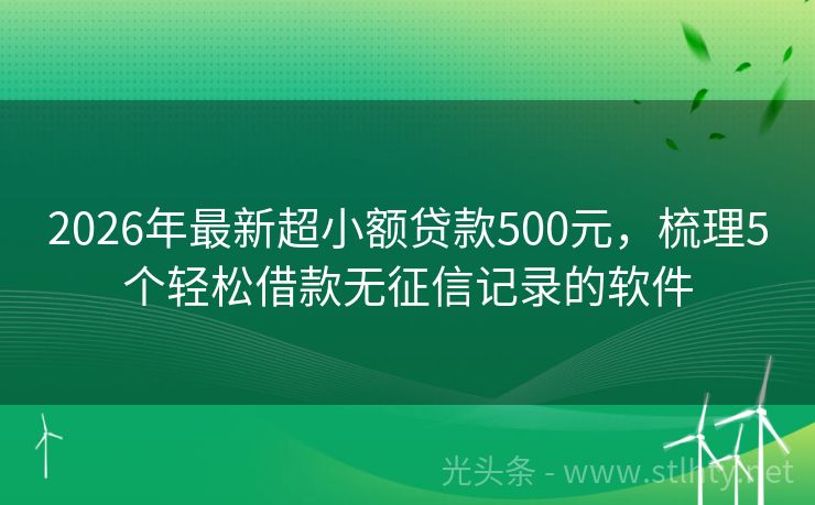 2026年最新超小额贷款500元，梳理5个轻松借款无征信记录的软件