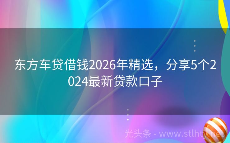 东方车贷借钱2026年精选，分享5个2024最新贷款口子